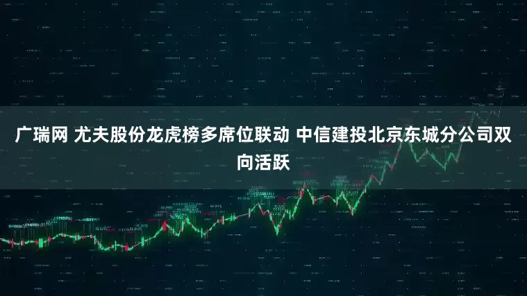 广瑞网 尤夫股份龙虎榜多席位联动 中信建投北京东城分公司双向活跃