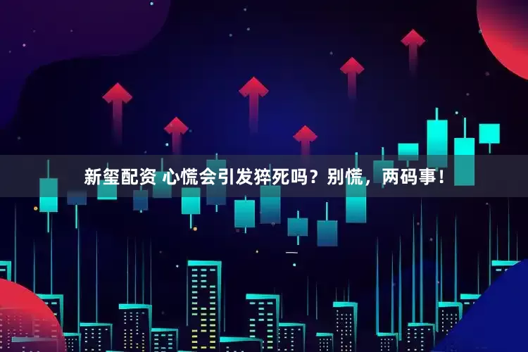 新玺配资 心慌会引发猝死吗？别慌，两码事！