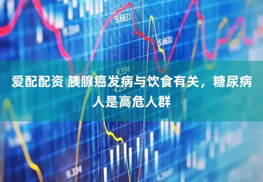 爱配配资 胰腺癌发病与饮食有关，糖尿病人是高危人群