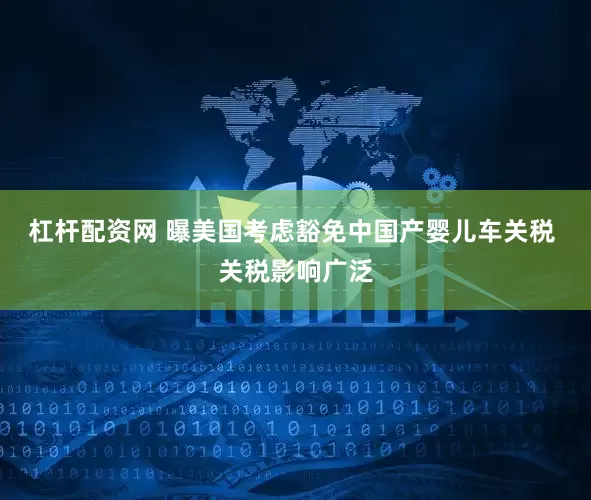 杠杆配资网 曝美国考虑豁免中国产婴儿车关税 关税影响广泛