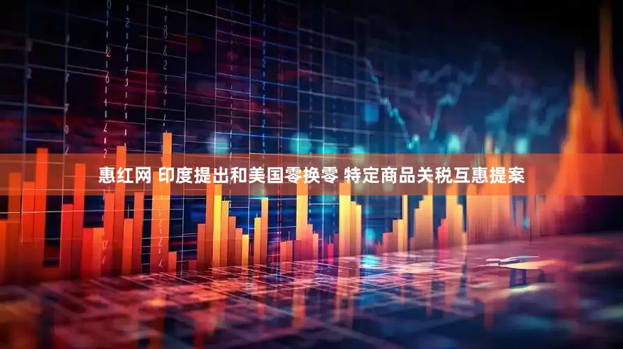 惠红网 印度提出和美国零换零 特定商品关税互惠提案