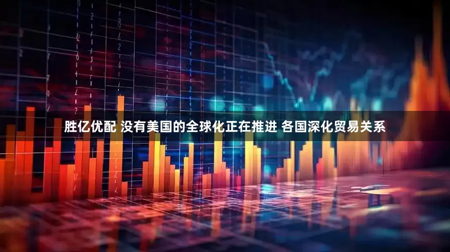 胜亿优配 没有美国的全球化正在推进 各国深化贸易关系