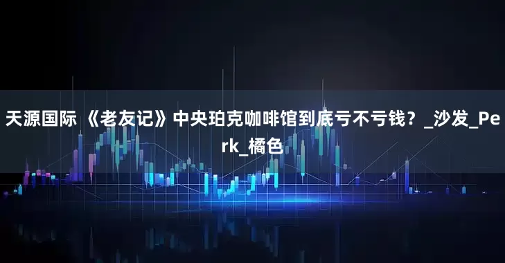 天源国际 《老友记》中央珀克咖啡馆到底亏不亏钱？_沙发_Perk_橘色