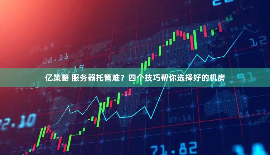 亿策略 服务器托管难？四个技巧帮你选择好的机房
