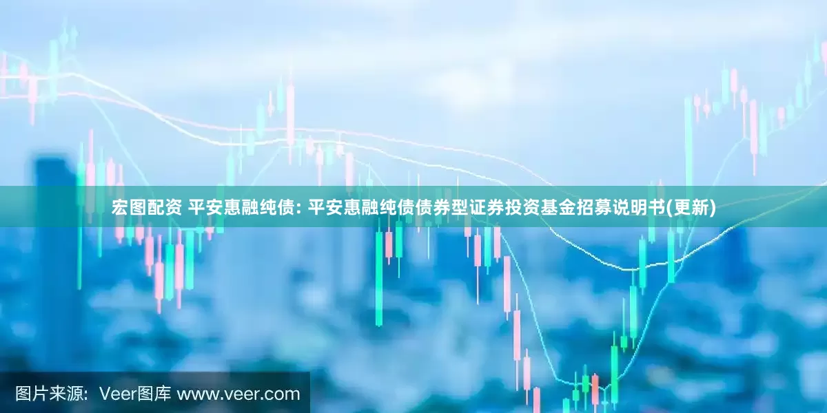 宏图配资 平安惠融纯债: 平安惠融纯债债券型证券投资基金招募说明书(更新)