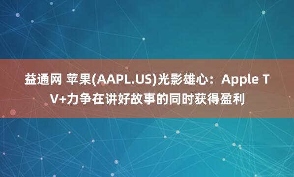 益通网 苹果(AAPL.US)光影雄心：Apple TV+力争在讲好故事的同时获得盈利