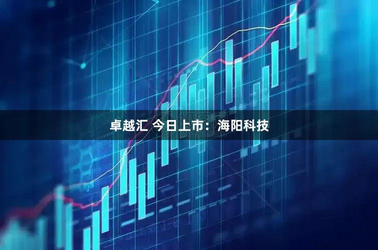 卓越汇 今日上市：海阳科技