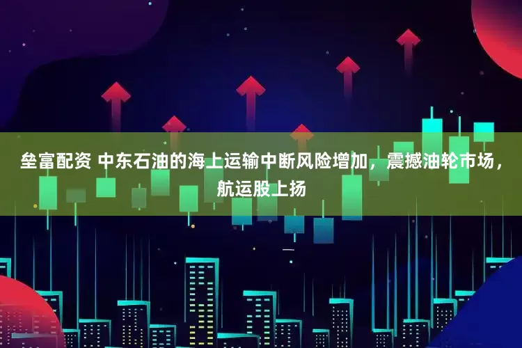 垒富配资 中东石油的海上运输中断风险增加，震撼油轮市场，航运股上扬