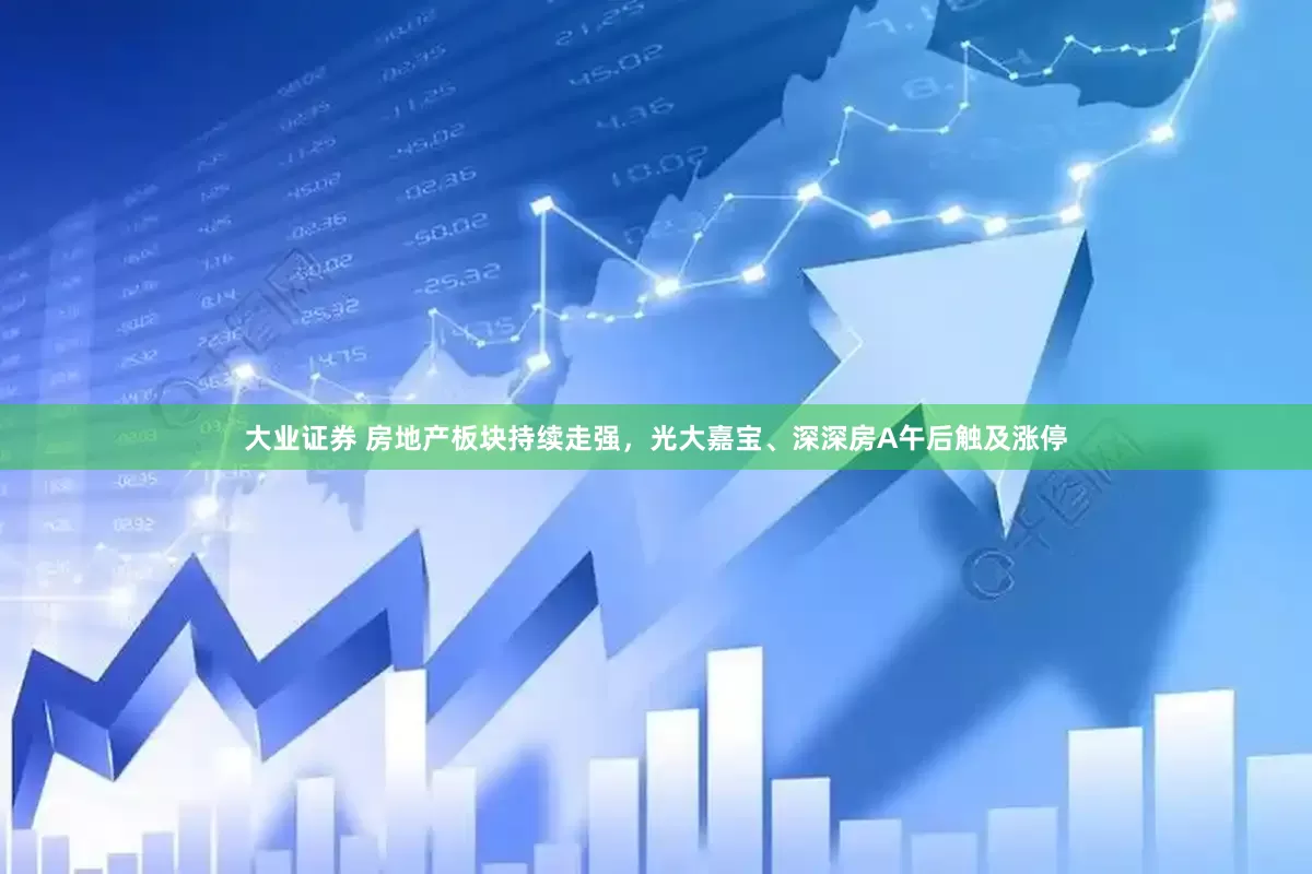 大业证券 房地产板块持续走强，光大嘉宝、深深房A午后触及涨停