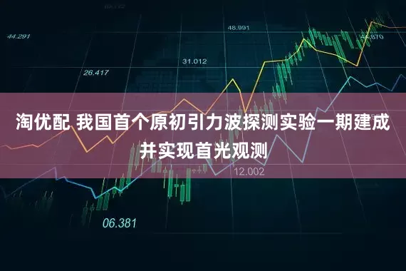 淘优配 我国首个原初引力波探测实验一期建成并实现首光观测