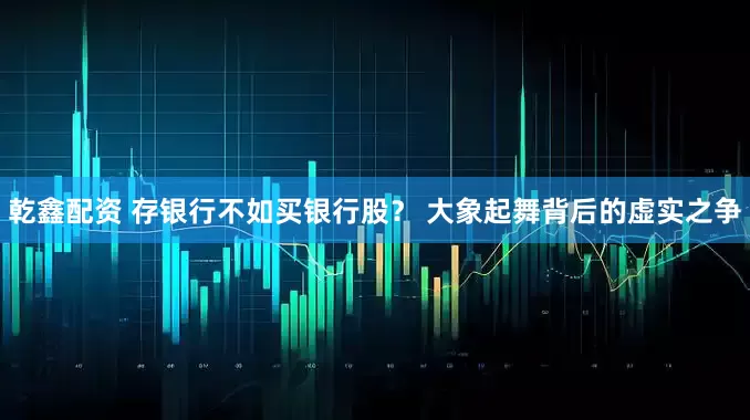 乾鑫配资 存银行不如买银行股？ 大象起舞背后的虚实之争