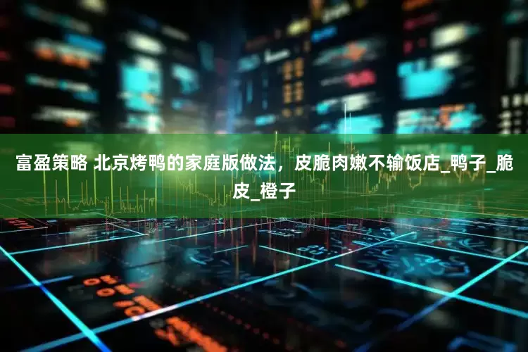 富盈策略 北京烤鸭的家庭版做法，皮脆肉嫩不输饭店_鸭子_脆皮_橙子
