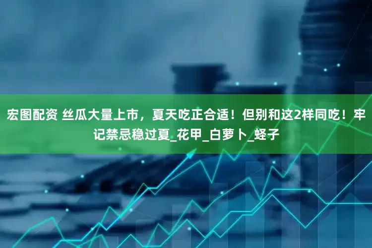 宏图配资 丝瓜大量上市，夏天吃正合适！但别和这2样同吃！牢记禁忌稳过夏_花甲_白萝卜_蛏子