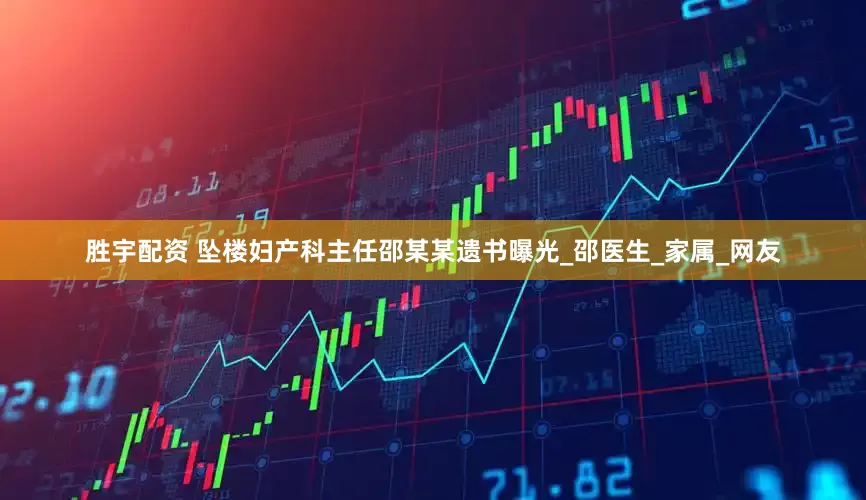 胜宇配资 坠楼妇产科主任邵某某遗书曝光_邵医生_家属_网友