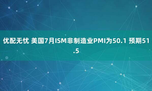 优配无忧 美国7月ISM非制造业PMI为50.1 预期51.5
