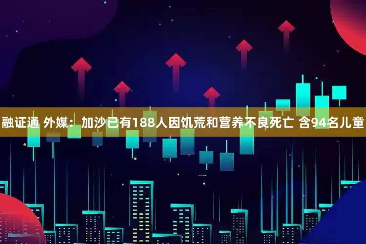 融证通 外媒：加沙已有188人因饥荒和营养不良死亡 含94名儿童