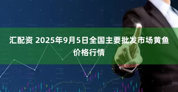 汇配资 2025年9月5日全国主要批发市场黄鱼价格行情