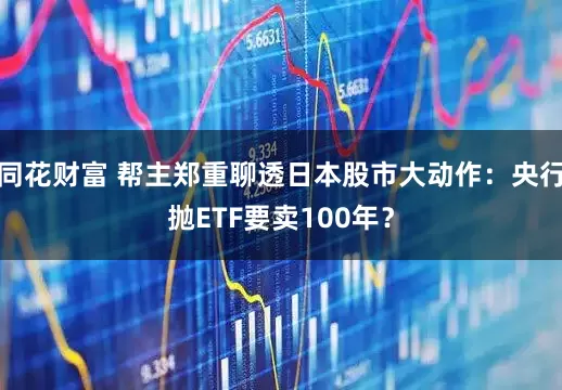 同花财富 帮主郑重聊透日本股市大动作：央行抛ETF要卖100年？