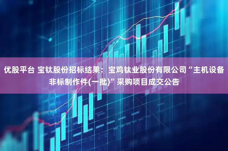 优股平台 宝钛股份招标结果：宝鸡钛业股份有限公司“主机设备非标制作件(一批)”采购项目成交公告