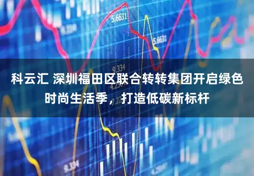 科云汇 深圳福田区联合转转集团开启绿色时尚生活季，打造低碳新标杆