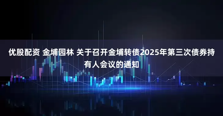 优股配资 金埔园林 关于召开金埔转债2025年第三次债券持有人会议的通知