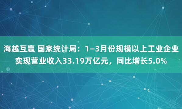 海越互赢 国家统计局：1—3月份规模以上工业企业实现营业收入33.19万亿元，同比增长5.0%