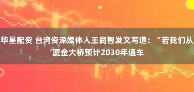 华星配资 台湾资深媒体人王尚智发文写道：“若我们从‘厦金大桥预计2030年通车