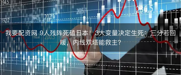 我要配资网 9人残阵死磕日本!3大变量决定生死:三分若回暖,内线双塔能救主?
