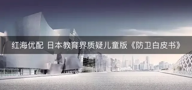 红海优配 日本教育界质疑儿童版《防卫白皮书》