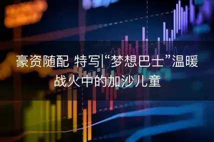 豪资随配 特写|“梦想巴士”温暖战火中的加沙儿童